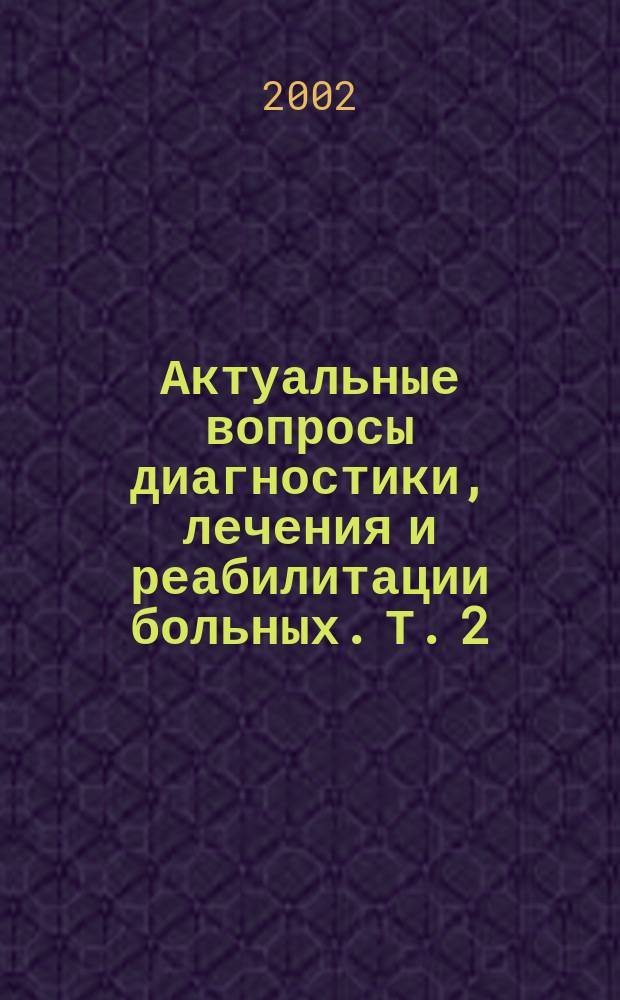 Актуальные вопросы диагностики, лечения и реабилитации больных. Т. 2