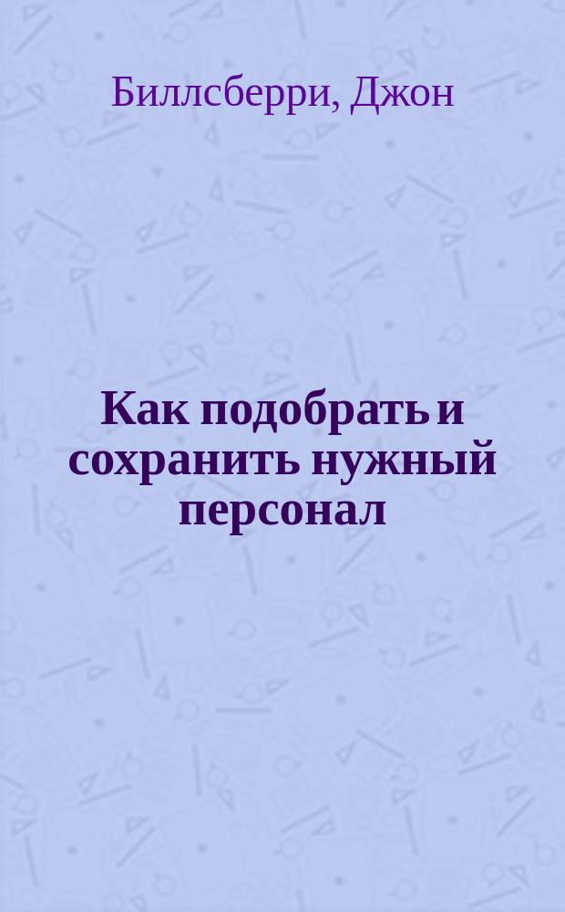 Как подобрать и сохранить нужный персонал : Как принять на работу мотивир. персонал