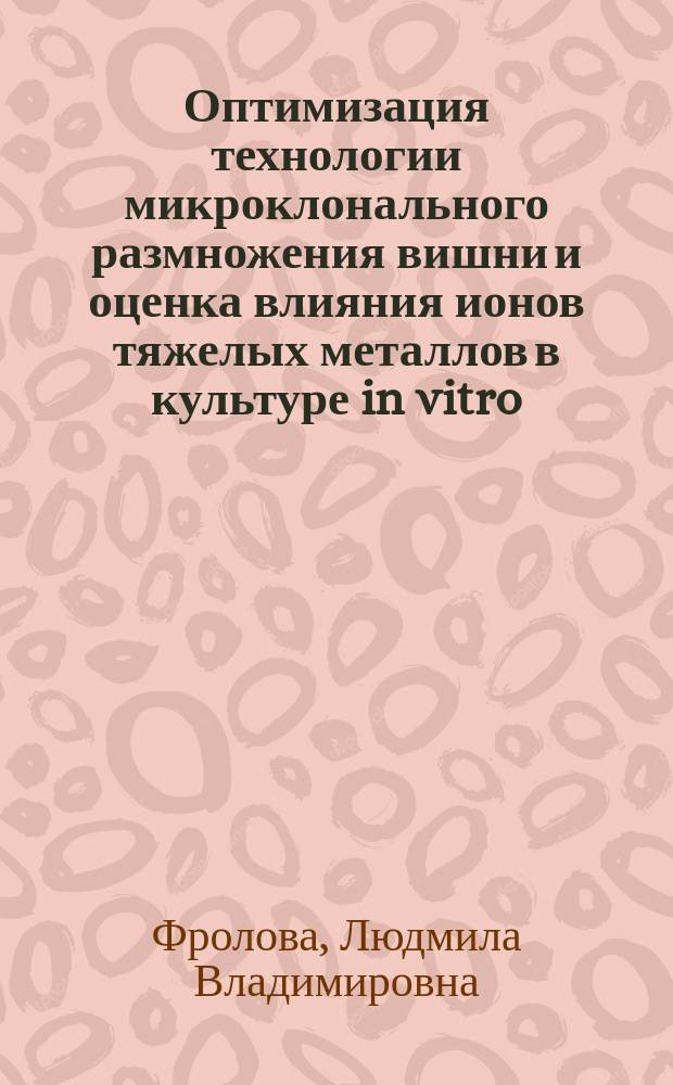 Оптимизация технологии микроклонального размножения вишни и оценка влияния ионов тяжелых металлов в культуре in vitro : Автореф. дис. на соиск. учен. степ. к.с.-х.н. : Спец. 03.00.23
