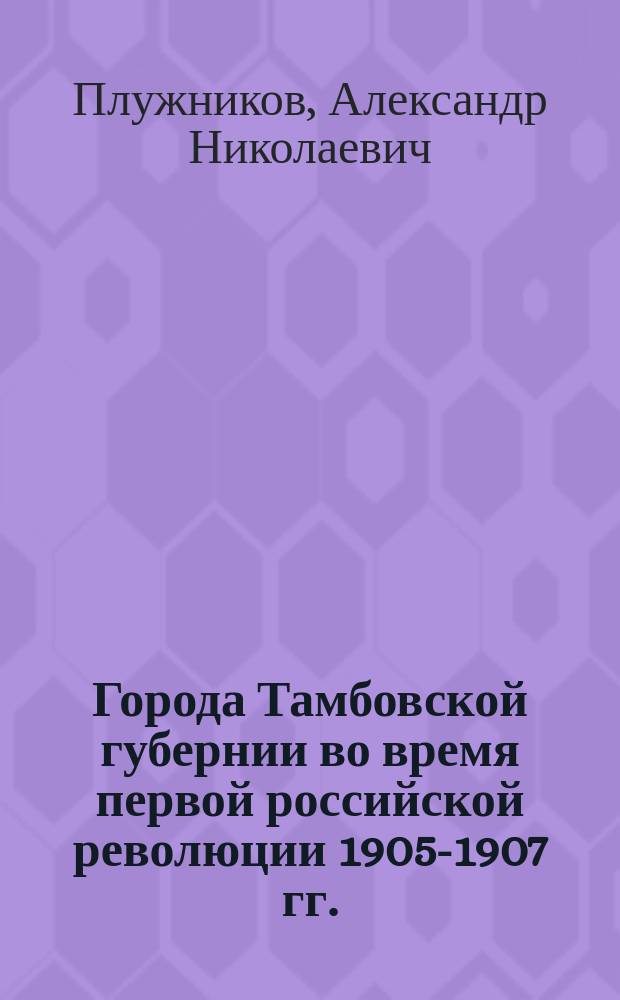 Города Тамбовской губернии во время первой российской революции 1905-1907 гг.: (Соц.-полит. аспект) : Автореф. дис. на соиск. учен. степ. к.ист.н. : Спец. 07.00.02