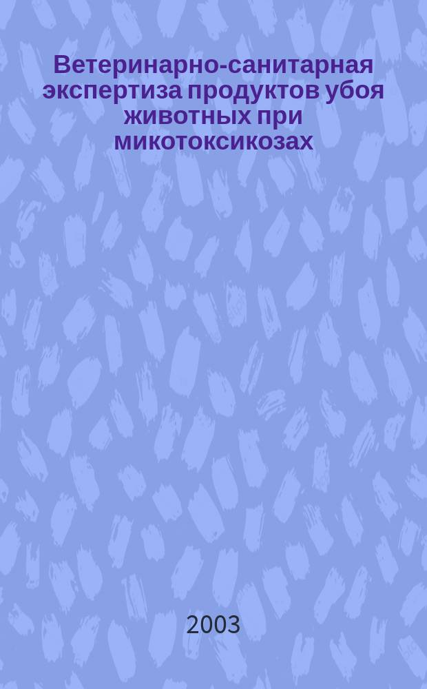 Ветеринарно-санитарная экспертиза продуктов убоя животных при микотоксикозах : Учеб.-метод. пособие : Учеб. пособие УМО по образованию в обл. технологии сырья и продуктов животного происхождения по направлению подгот. дипломир. специалистов 660400 специальности 310500 - Ветеринар.-санитар. экспертиза, 310500 - Ветеринар.-санитар. экспертиза и направления подгот. бакалавров, 560300 - Ветеринар.-санитар. экспертиза