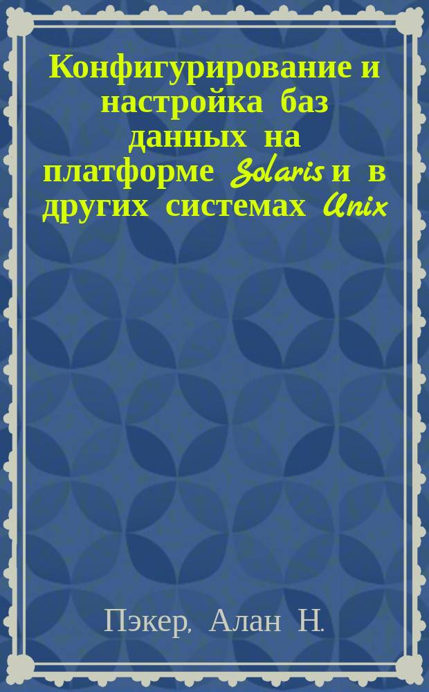 Конфигурирование и настройка баз данных на платформе Solaris и в других системах Unix : Руководство по настройке систем баз данных: Oracle, Sybase и Informix : Пер. с англ.