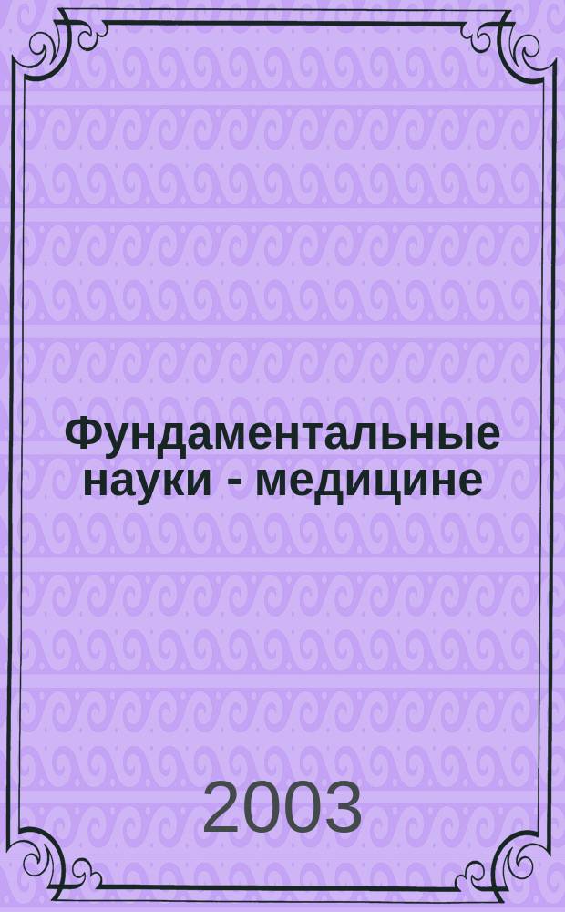 Фундаментальные науки - медицине : Тез. конф., 10-11 дек. 2003 г., Москва