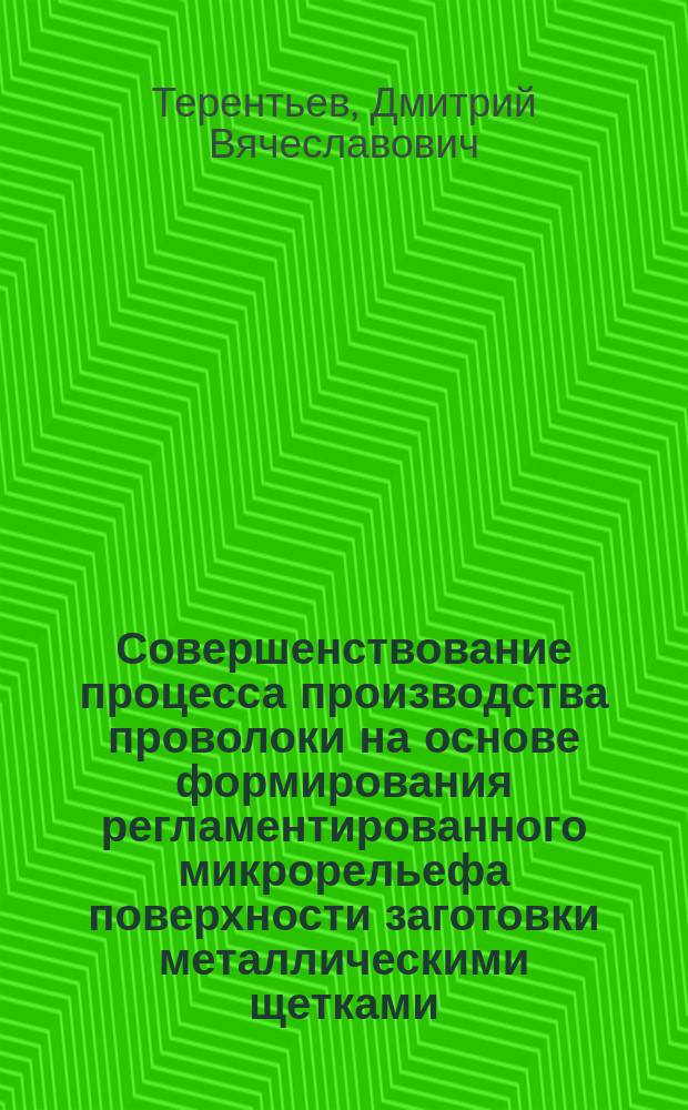 Совершенствование процесса производства проволоки на основе формирования регламентированного микрорельефа поверхности заготовки металлическими щетками : Автореф. дис. на соиск. учен. степ. к.т.н. : Спец. 05.03.05