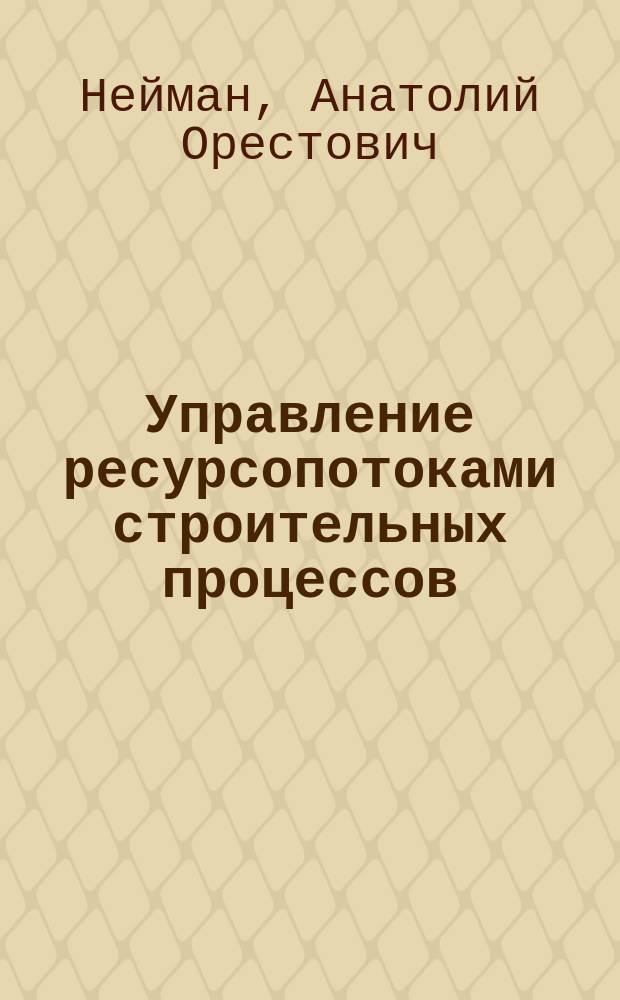 Управление ресурсопотоками строительных процессов : Учеб. пособие : Для студентов строит. спец. вузов ж.-д. трансп.