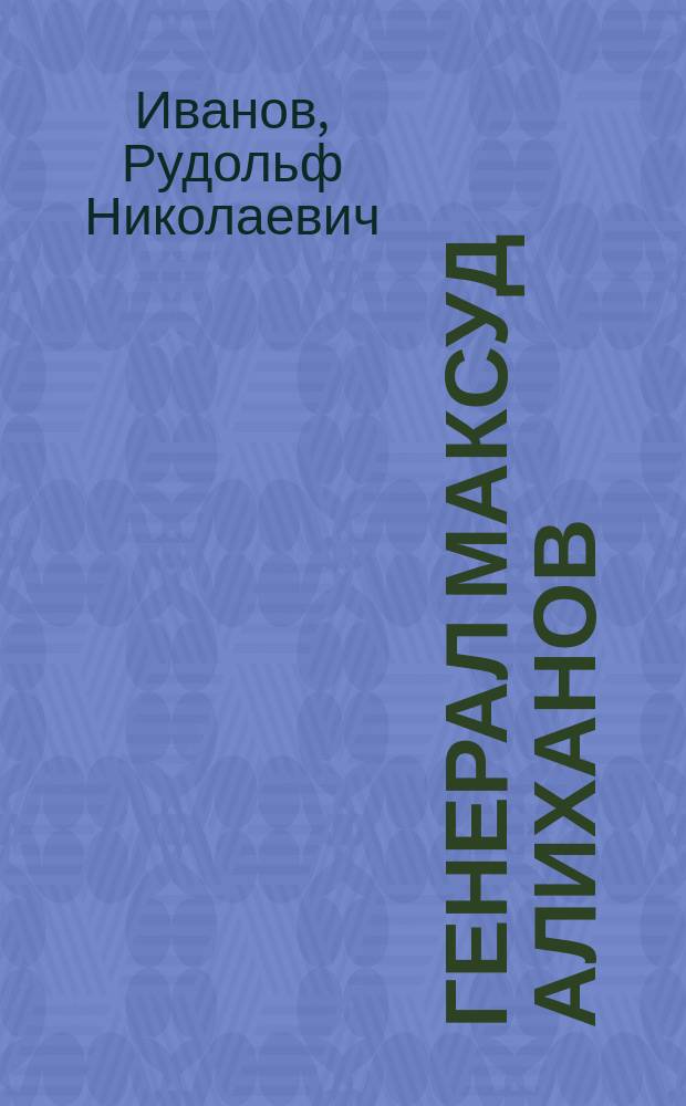 Генерал Максуд Алиханов: триумф и трагедия : Докум. повествование