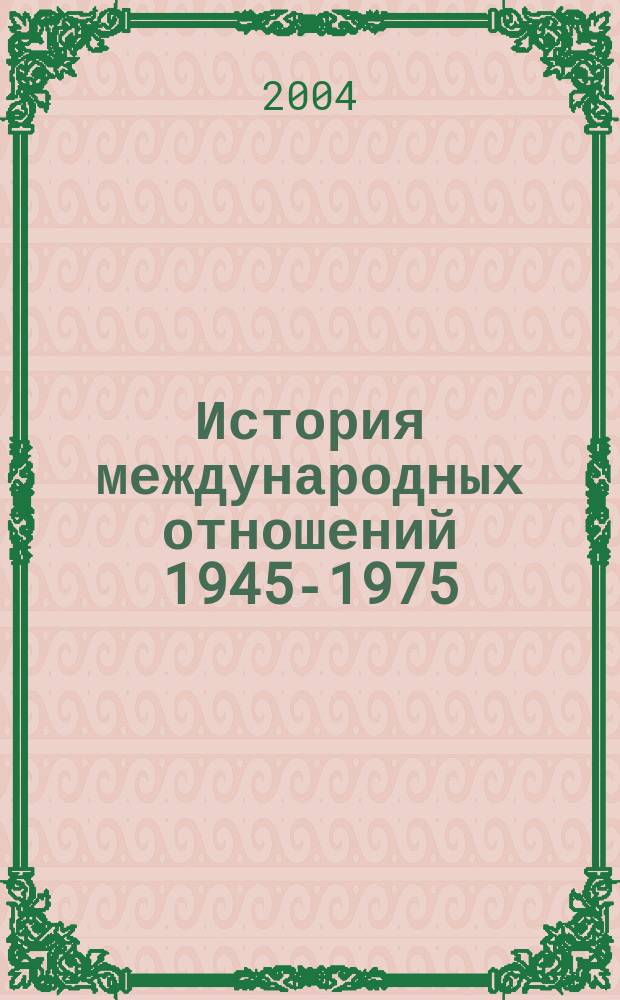 История международных отношений 1945-1975 : Учеб. пособие : Для студентов вузов, обучающихся по направлению подгот. и спец. "Междунар. отношения" и "Регионоведение"