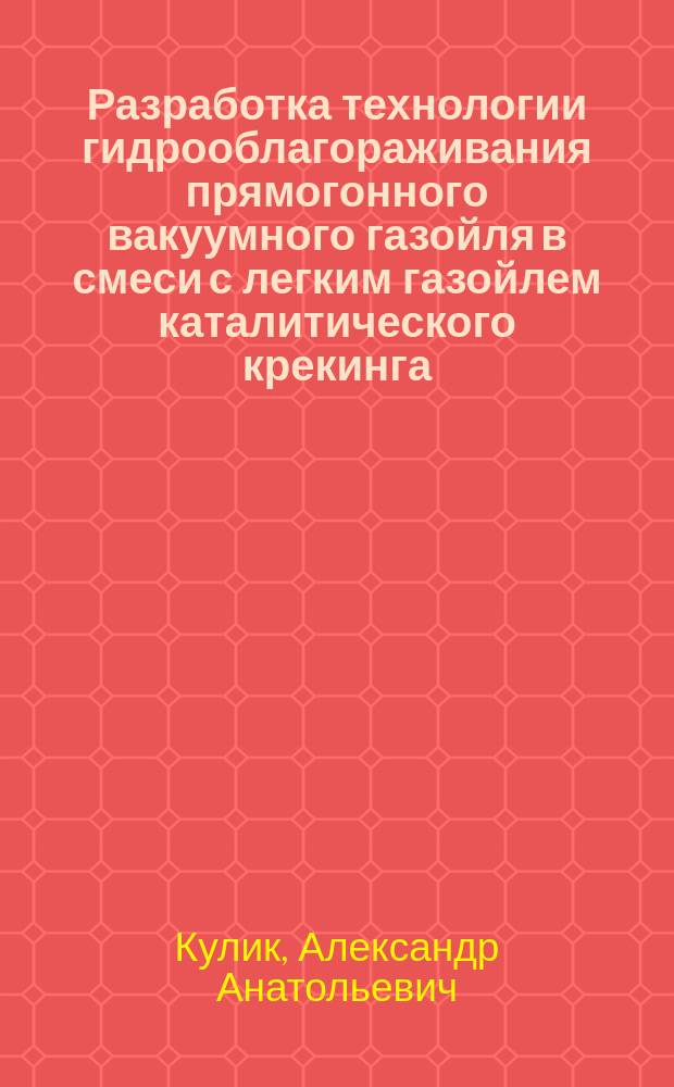 Разработка технологии гидрооблагораживания прямогонного вакуумного газойля в смеси с легким газойлем каталитического крекинга : Автореф. дис. на соиск. учен. степ. к.т.н. : Спец. (05.17.07)