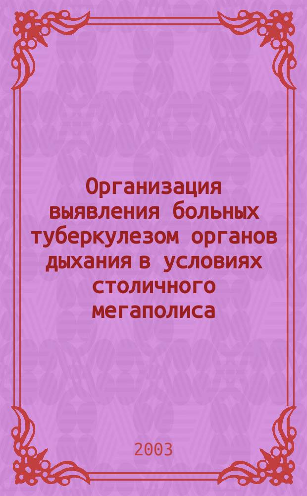 Организация выявления больных туберкулезом органов дыхания в условиях столичного мегаполиса : Автореф. дис. на соиск. учен. степ. к.м.н. : Спец. 14.00.26