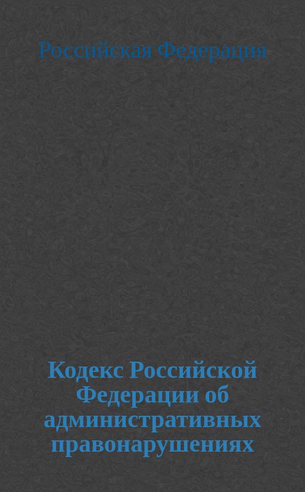 Кодекс Российской Федерации об административных правонарушениях : Принят Гос. Думой 20 дек. 2001 г. : Одобрен Советом Федерации 26 дек. 2001 г. : С учетом всех изм. и доп.