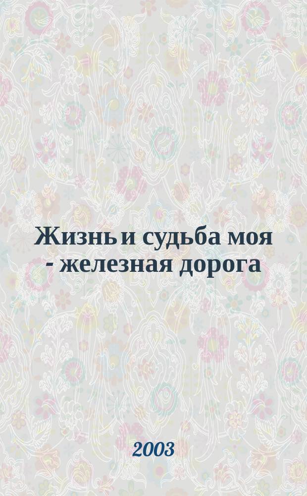 Жизнь и судьба моя - железная дорога : Очерки о династиях и людях Свердл. магистрали, 1878-2003 : 125 лет Свердл. ж. д