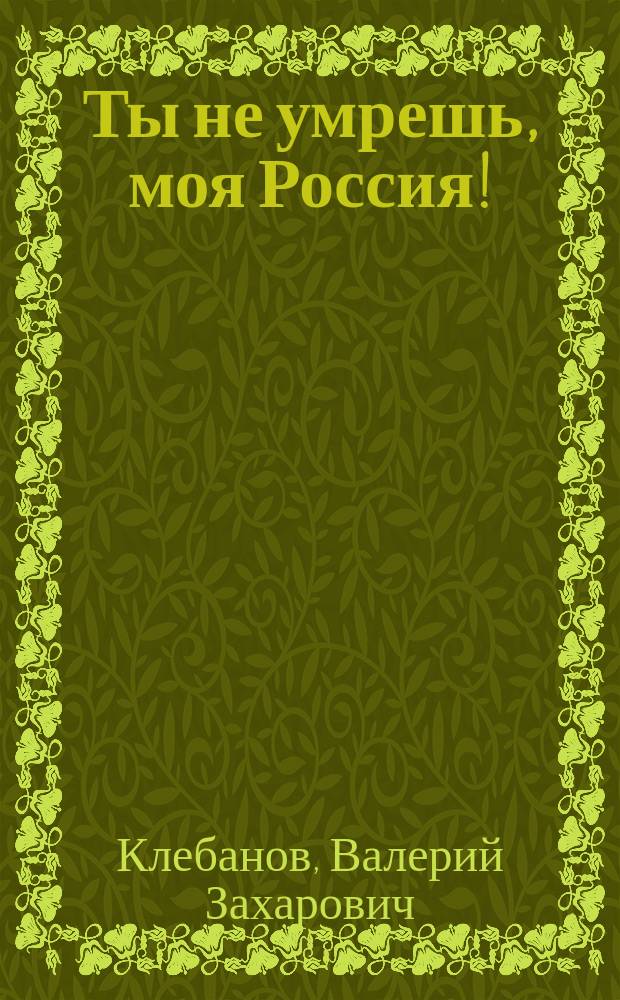 Ты не умрешь, моя Россия! : Поэт. сб