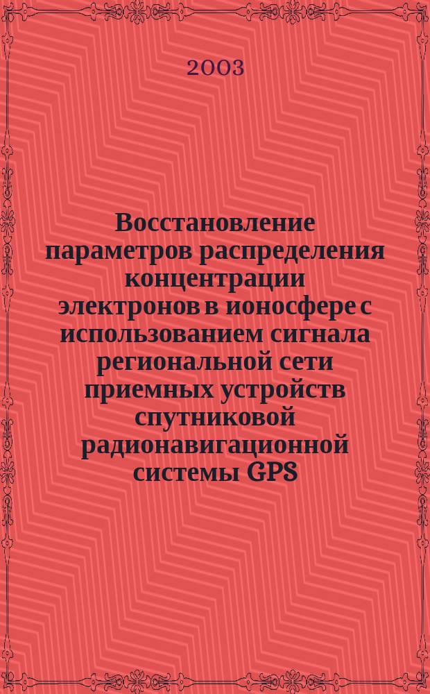 Восстановление параметров распределения концентрации электронов в ионосфере с использованием сигнала региональной сети приемных устройств спутниковой радионавигационной системы GPS : Автореф. дис. на соиск. учен. степ. к.ф.-м.н. : Спец. (01.04.03)