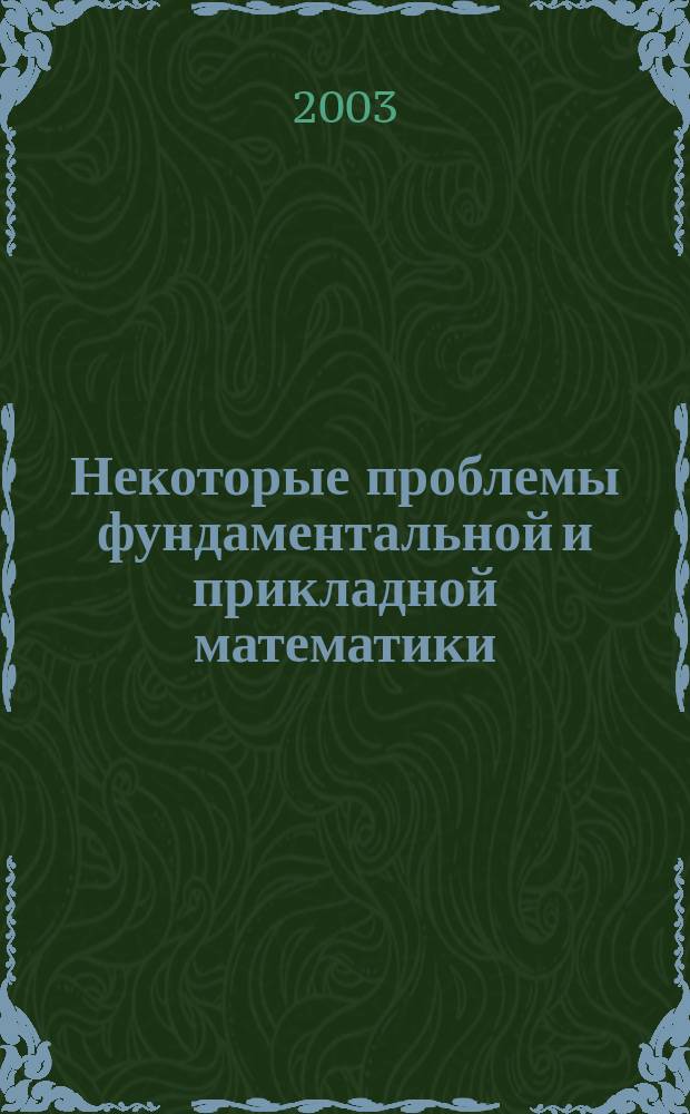 Некоторые проблемы фундаментальной и прикладной математики : Сб. науч. тр