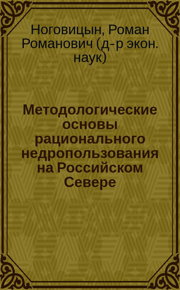 Методологические основы рационального недропользования на Российском Севере: (На примере Респ. Саха (Якутия) : Автореф. дис. на соиск. учен. степ. д.э.н. : Спец. 08.00.05