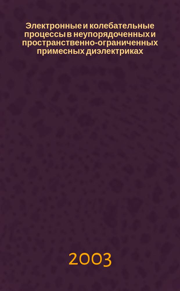 Электронные и колебательные процессы в неупорядоченных и пространственно-ограниченных примесных диэлектриках : Автореф. дис. на соиск. учен. степ. д.ф.-м.н. : Спец. 01.04.07