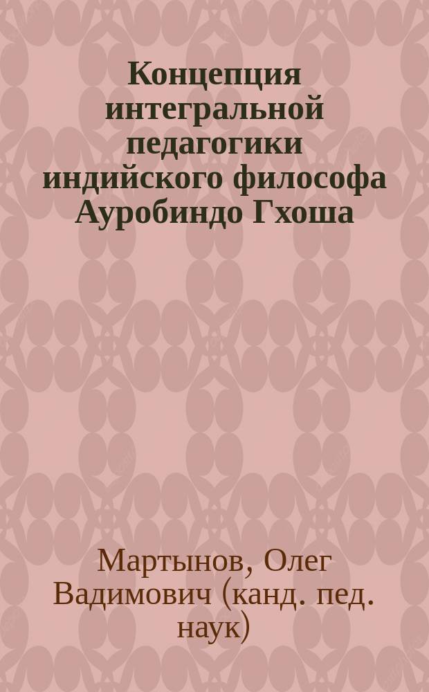 Концепция интегральной педагогики индийского философа Ауробиндо Гхоша : Автореф. дис. на соиск. учен. степ. к.п.н. : Спец. 13.00.01