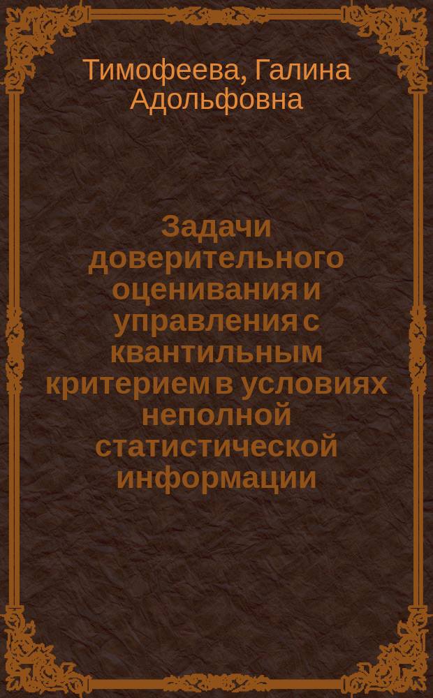 Задачи доверительного оценивания и управления с квантильным критерием в условиях неполной статистической информации : Автореф. дис. на соиск. учен. степ. д.ф.-м.н. : Спец. 05.13.01