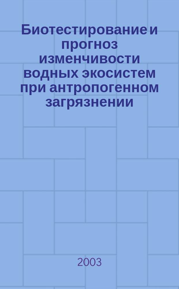Биотестирование и прогноз изменчивости водных экосистем при антропогенном загрязнении = Biotesting and prediction of the aquatic ecosystems variability at the anthropogenic contamination
