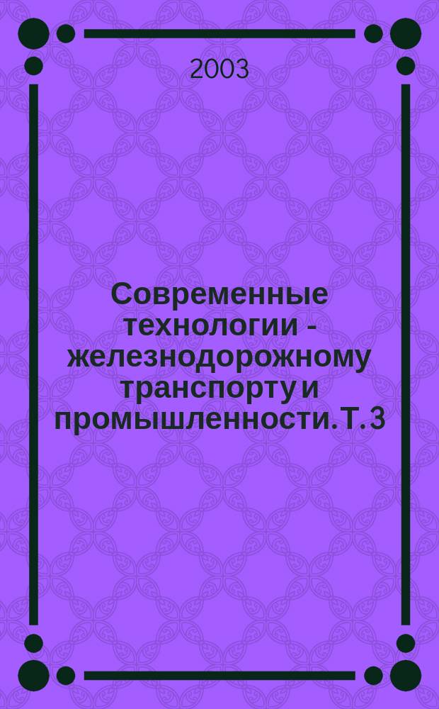 Современные технологии - железнодорожному транспорту и промышленности. Т. 3