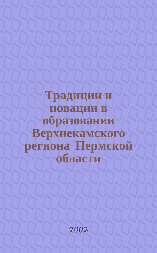Традиции и новации в образовании Верхнекамского региона Пермской области : Сб. ст. и тез. по итогам регион. науч.-практ. конф. "Упр. инновац. процессами в образовании: теория и практика" (12 окт. 2001 г.) : Посвящается 10-летию СГПИ
