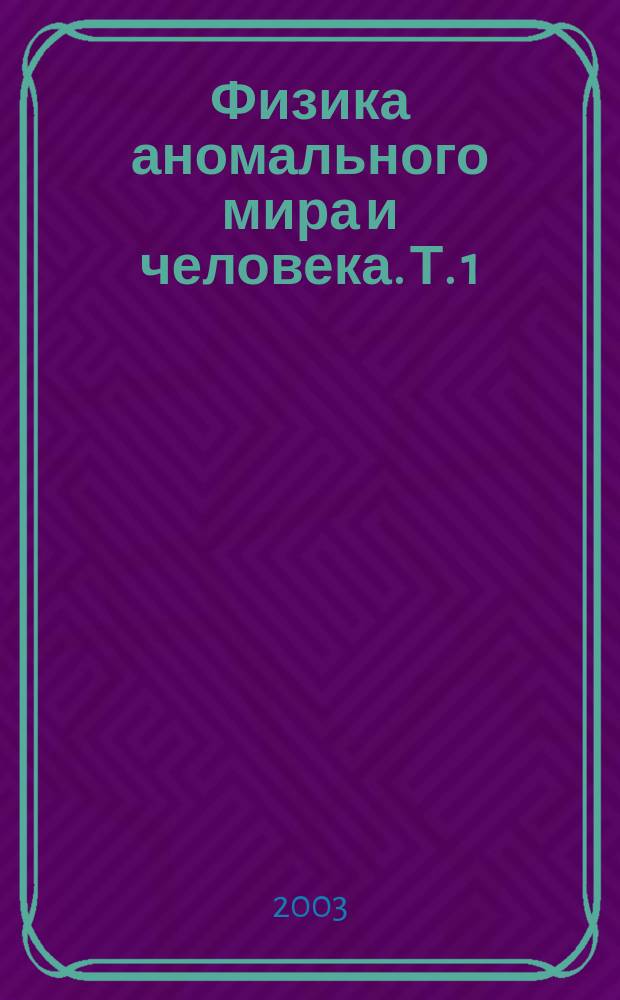 Физика аномального мира и человека. Т. 1 : Определения и постулаты. Феномены. Существующие модели