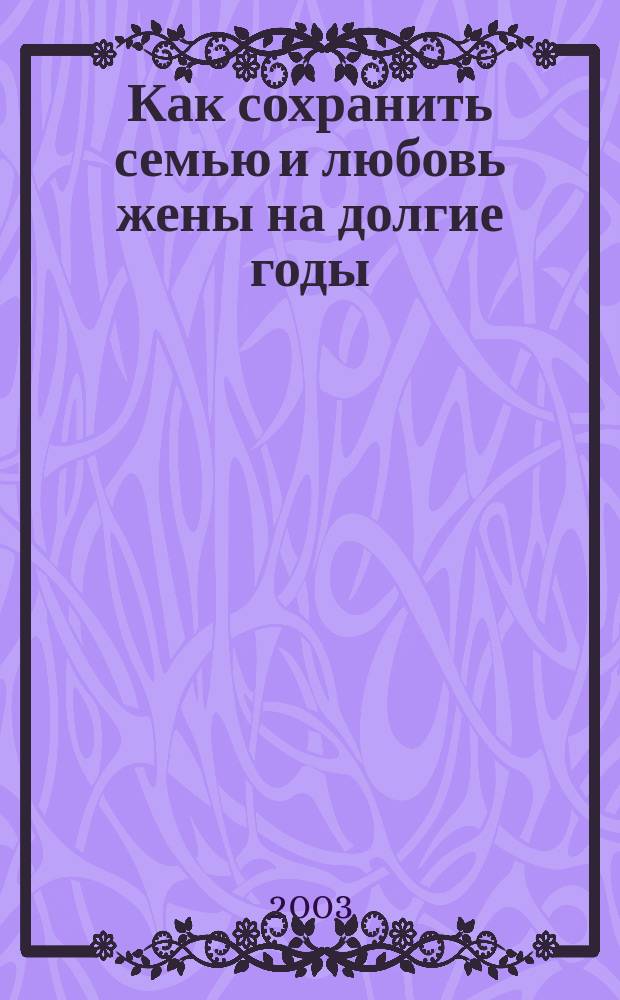 Как сохранить семью и любовь жены на долгие годы : 33 совета мужчинам