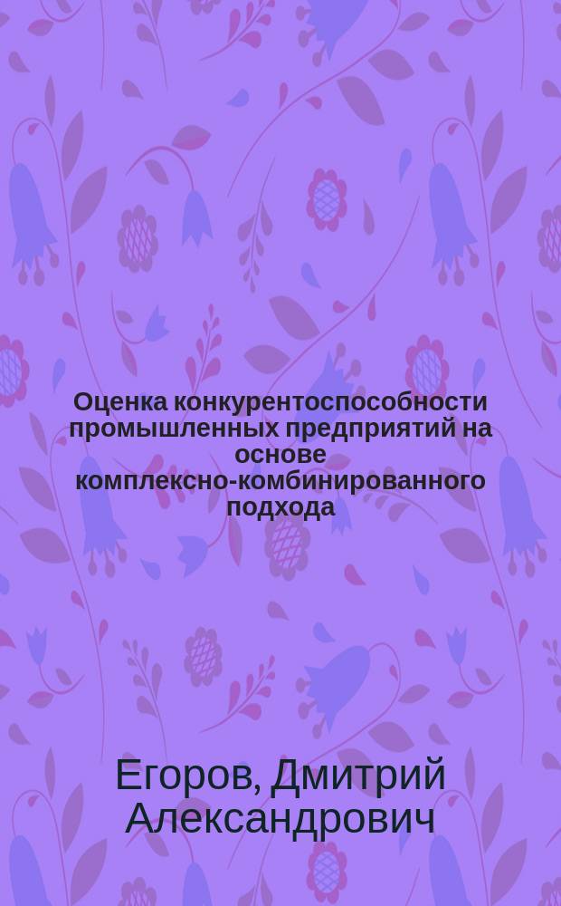 Оценка конкурентоспособности промышленных предприятий на основе комплексно-комбинированного подхода : Автореф. дис. на соиск. учен. степ. к.э.н. : Спец. 08.00.05