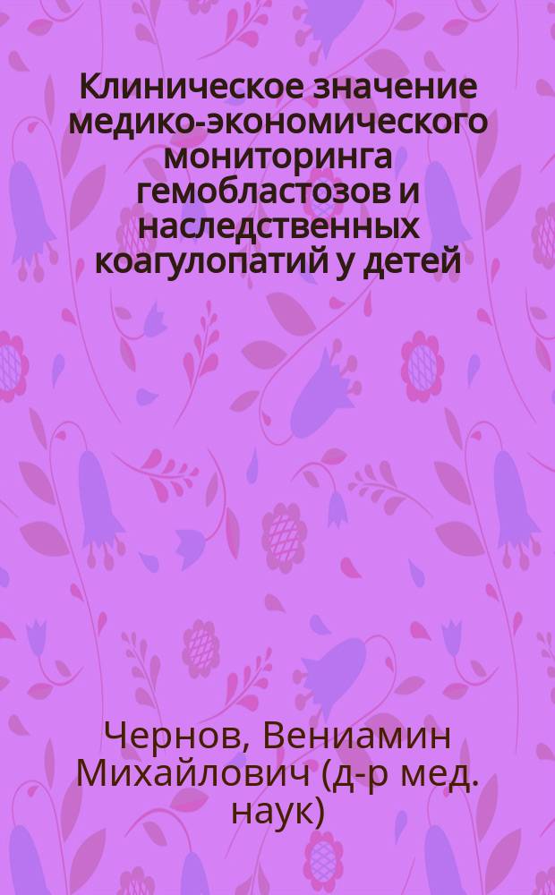 Клиническое значение медико-экономического мониторинга гемобластозов и наследственных коагулопатий у детей : Автореф. дис. на соиск. учен. степ. д.м.н. : Спец. 14.00.09 : Спец. 14.00.29