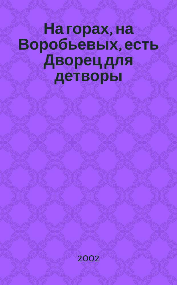 На горах, на Воробьевых, есть Дворец для детворы : (Юбил. сб.) : Посвящ. 65-летию со дня основания и 40-летию открытия комплекса на Воробьевых горах