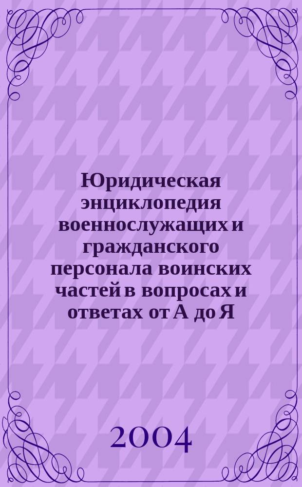 Юридическая энциклопедия военнослужащих и гражданского персонала воинских частей в вопросах и ответах от А до Я : Кратко обо всем, что вы хотели бы знать о воен. службе, и не только о ней