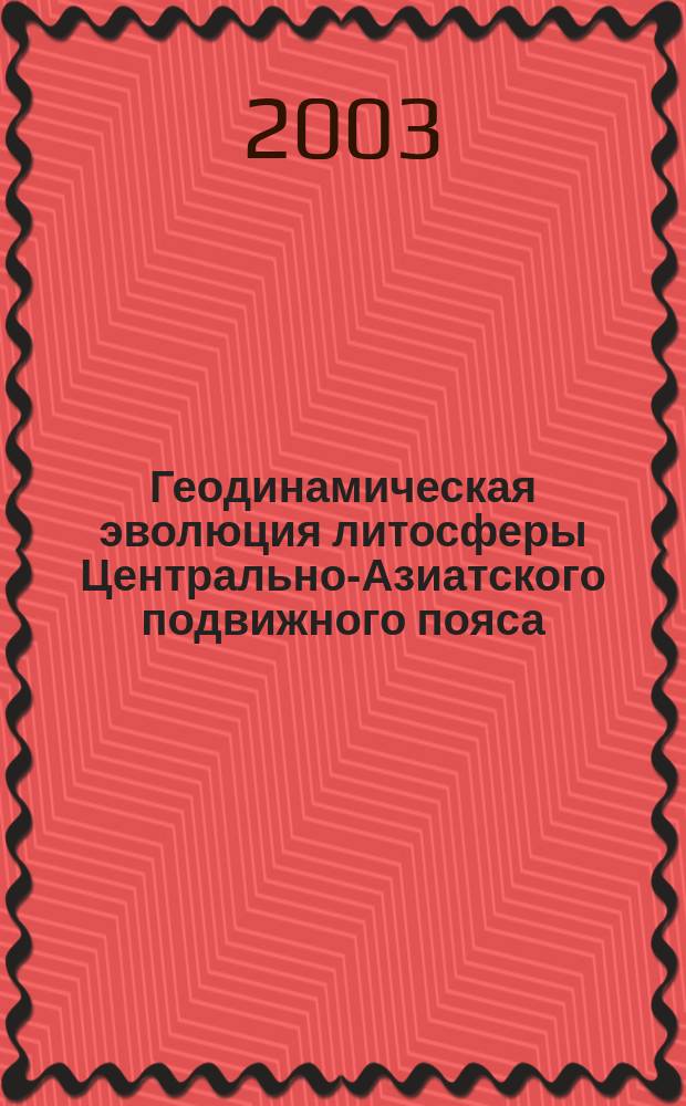 Геодинамическая эволюция литосферы Центрально-Азиатского подвижного пояса : (От океана к континенту) : Материалы науч. совещания по прогр. фундамент. исслед., (20-23 окт. 2003 г., г. Иркутск)