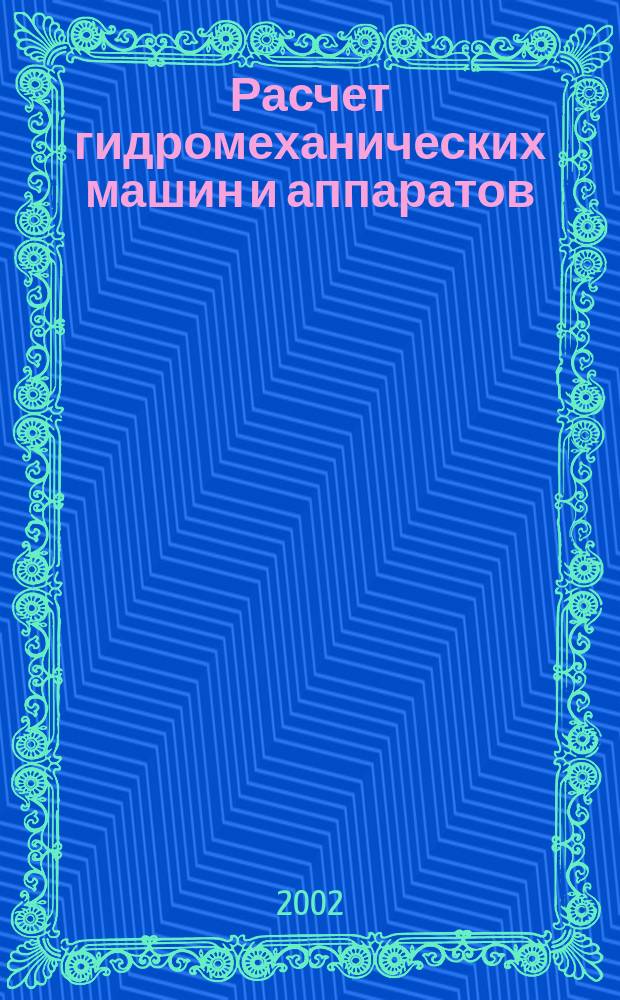 Расчет гидромеханических машин и аппаратов : Учеб. пособие : Для студентов, обучающихся по направлениям подгот. дипломир. специалистов 657300 "Оборудование и агрегаты нефтегазового пр-ва" (по спец. 171700 "Оборудование и нефтегазперераб.") и по направлению 655400 "Энерго- и ресурсосберегающие процессы в хим. технологии, нефтехимии и биотехнологии" (по спец. 170500 "Машины и аппараты хим. пр-в"), а также подгот. бакалавров и магистров по направлению 551800 "Технол. машины и оборудование"