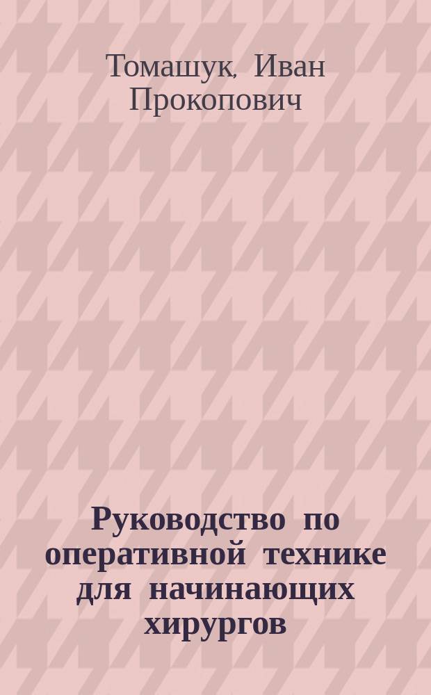 Руководство по оперативной технике для начинающих хирургов : Практ. пособие : Для студентов мед. ин-тов