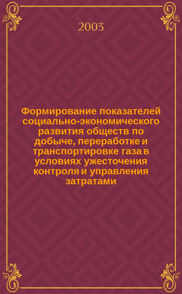 Формирование показателей социально-экономического развития обществ по добыче, переработке и транспортировке газа в условиях ужесточения контроля и управления затратами : Материалы науч.-техн. совета ОАО "Газпром", Кисловодск, май 2003 г