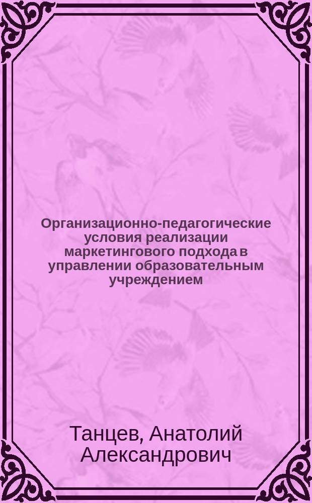 Организационно-педагогические условия реализации маркетингового подхода в управлении образовательным учреждением : Автореф. дис. на соиск. учен. степ. к.п.н. : Спец. 13.00.01
