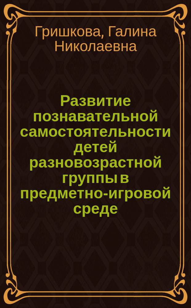 Развитие познавательной самостоятельности детей разновозрастной группы в предметно-игровой среде : Автореф. дис. на соиск. учен. степ. к.п.н. : Спец. 13.00.01