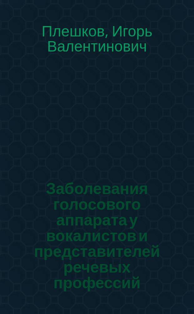 Заболевания голосового аппарата у вокалистов и представителей речевых профессий : Диагностика, лечение, реабилитация