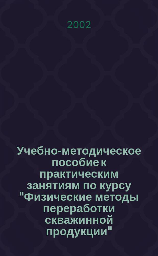Учебно-методическое пособие к практическим занятиям по курсу "Физические методы переработки скважинной продукции"