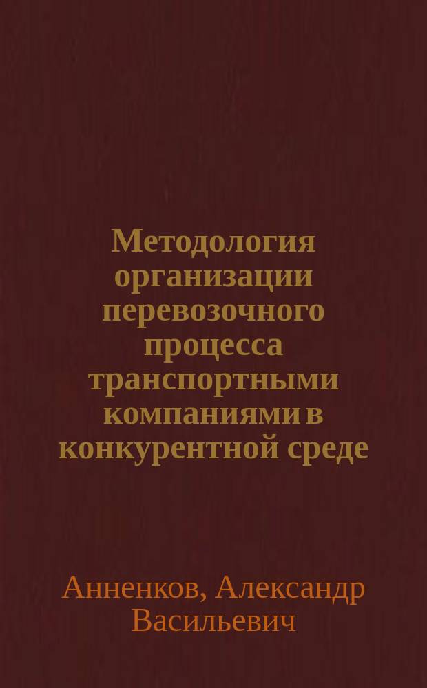 Методология организации перевозочного процесса транспортными компаниями в конкурентной среде : Автореф. дис. на соиск. учен. степ. д.т.н. : Спец. 05.22.08