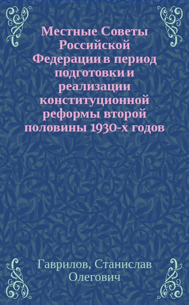 Местные Советы Российской Федерации в период подготовки и реализации конституционной реформы второй половины 1930-х годов : Автореф. дис. на соиск. учен. степ. д.ист.н. : Спец. 07.00.02