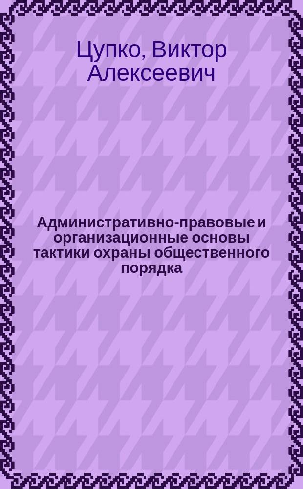 Административно-правовые и организационные основы тактики охраны общественного порядка : Автореф. дис. на соиск. учен. степ. к.ю.н. : Спец. 12.00.14