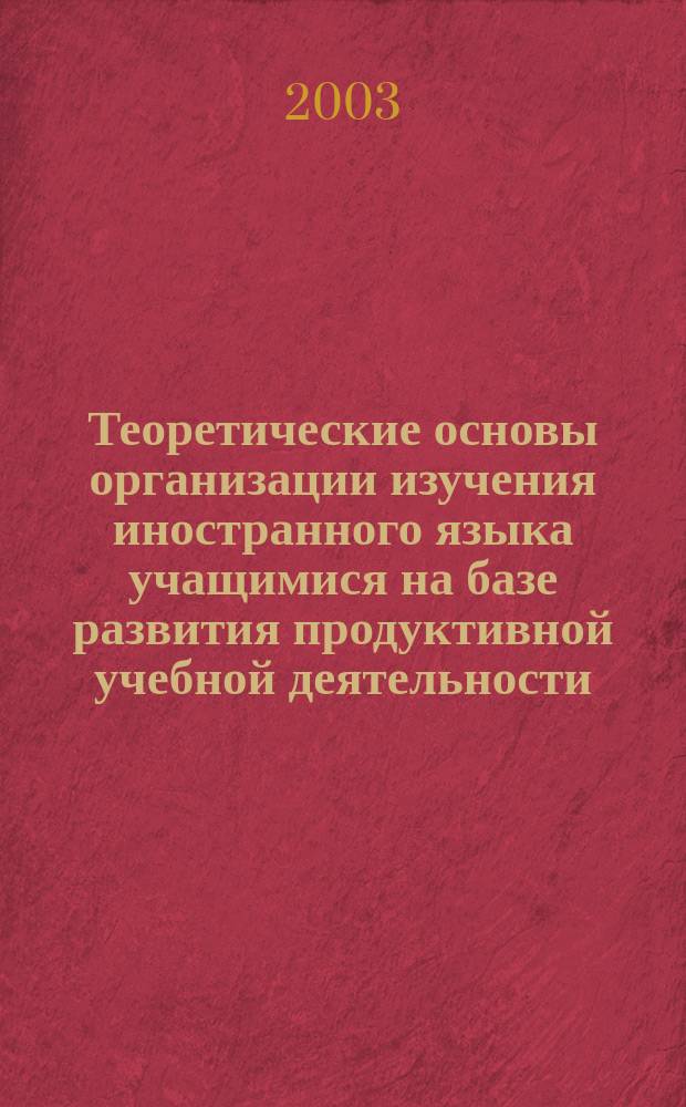 Теоретические основы организации изучения иностранного языка учащимися на базе развития продуктивной учебной деятельности: (Общеобразовательная школа) : Автореф. дис. на соиск. учен. степ. д.п.н. : Спец. 13.00.02