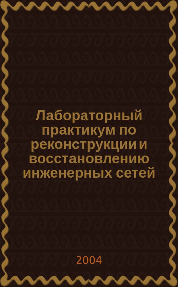 Лабораторный практикум по реконструкции и восстановлению инженерных сетей : Учеб. пособие для студентов вузов, обучающихся по спец. "Водоснабжение и водоотведение" направления подгот. дипломир. специалистов "Стр-во"