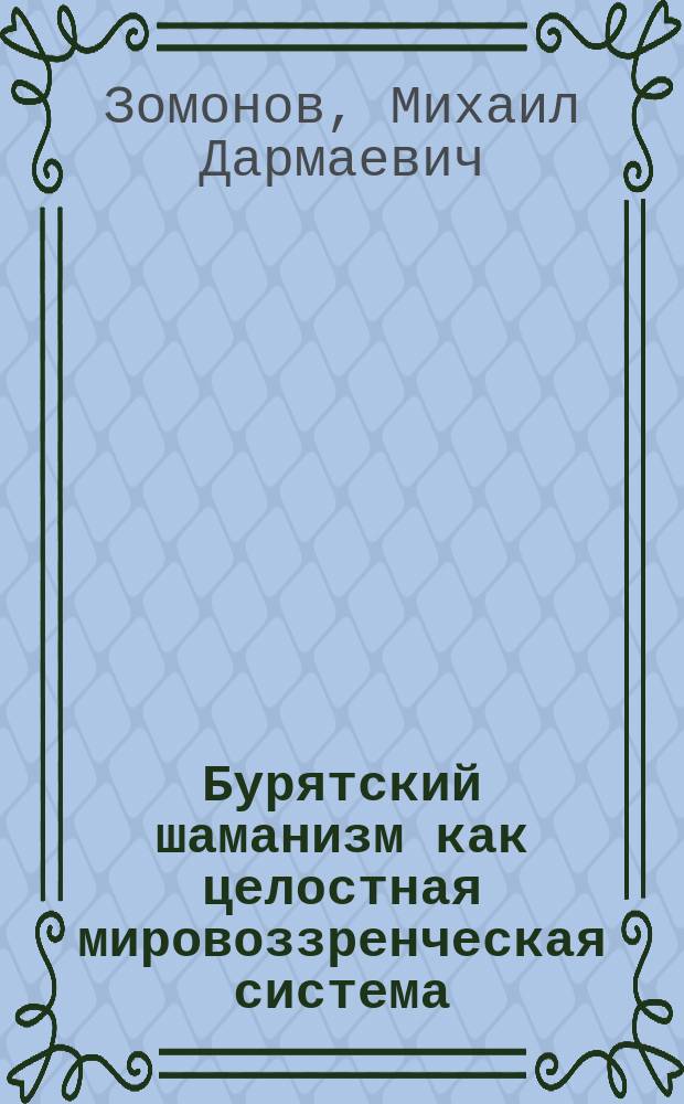 Бурятский шаманизм как целостная мировоззренческая система : Автореф. дис. на соиск. учен. степ. д.филос.н. : Спец. 09.00.13