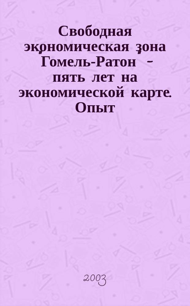 Свободная экономическая зона "Гомель-Ратон" - пять лет на экономической карте. Опыт. Тенденции. Перспективы : Материалы науч.-практ. конф., 27 мая 2003 г