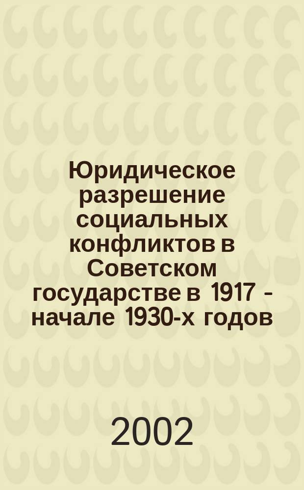 Юридическое разрешение социальных конфликтов в Советском государстве в 1917 - начале 1930-х годов : Автореф. дис. на соиск. учен. степ. д.ю.н. : Спец. 12.00.01