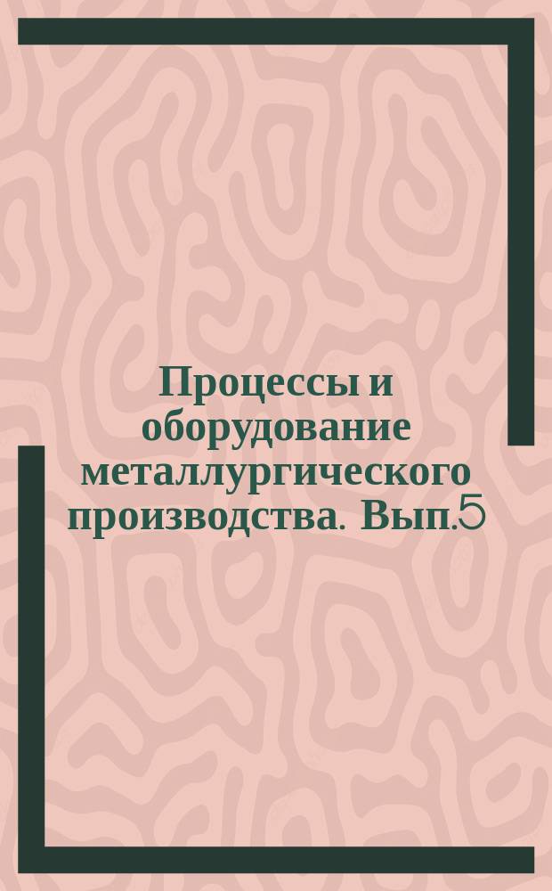 Процессы и оборудование металлургического производства. Вып.5 : Межрегиональный сборник научных трудов : Посвящается 70-летию Магнитогорского государственного технического ун-та им. Г.И.Носова и 35-летию механико-машиностроительного факультета