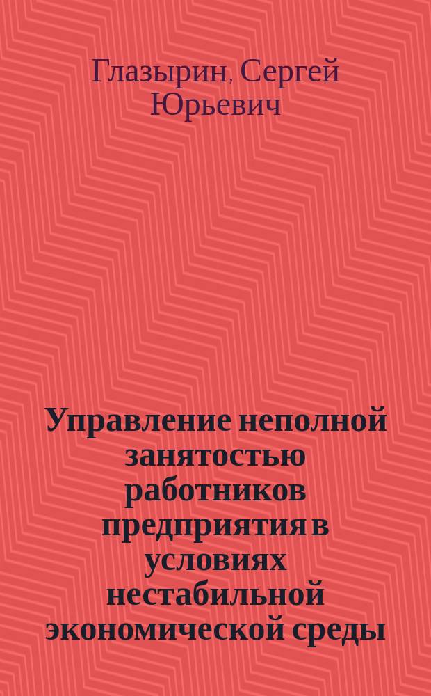 Управление неполной занятостью работников предприятия в условиях нестабильной экономической среды : Автореф. дис. на соиск. учен. степ. к.э.н. : Спец. 08.00.05