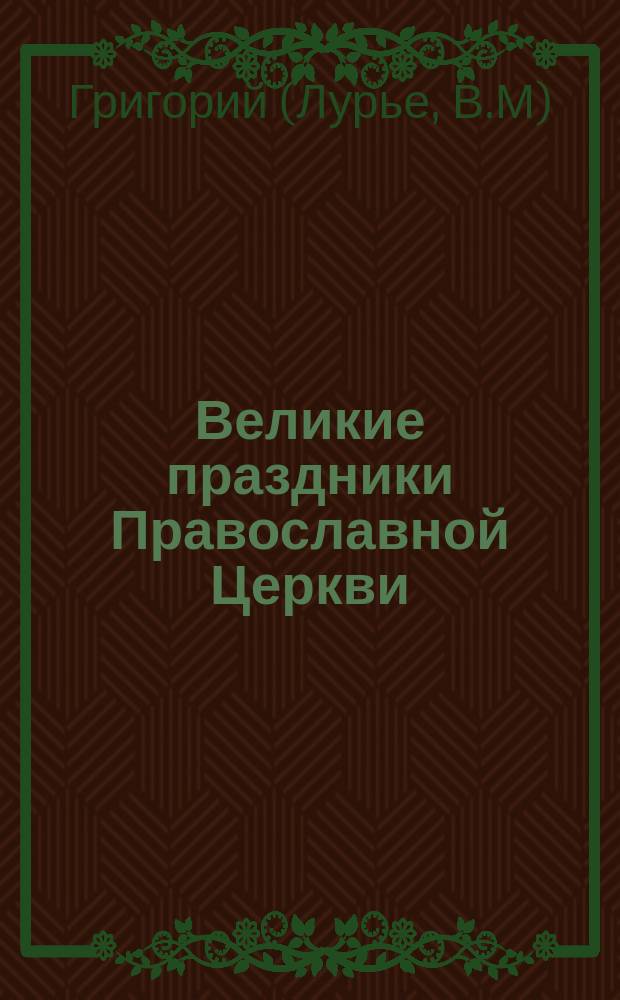 Великие праздники Православной Церкви : Проповеди иеромон. Григория. Тропари праздникам